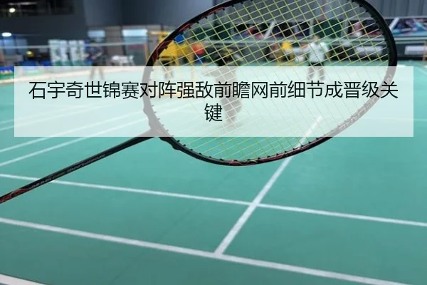 石宇奇世锦赛对阵强敌前瞻网前细节成晋级关键