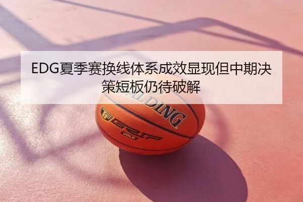 EDG夏季赛换线体系成效显现但中期决策短板仍待破解