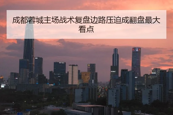 成都蓉城主场战术复盘边路压迫成翻盘最大看点