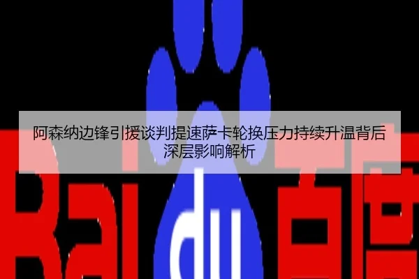 阿森纳边锋引援谈判提速萨卡轮换压力持续升温背后深层影响解析
