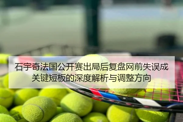 石宇奇法国公开赛出局后复盘网前失误成关键短板的深度解析与调整方向