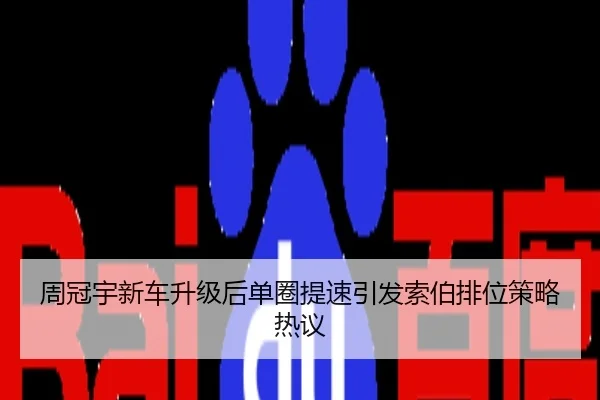 周冠宇新车升级后单圈提速引发索伯排位策略热议